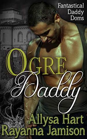 Ogre Daddy: An Adult Fairy Tale Mash-up Romance by Allysa Hart, Rayanna Jamison