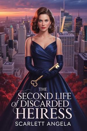 The Second Life of a Discarded Heiress: A Reborn Heiress's Revenge Romance by Scarlett Angela