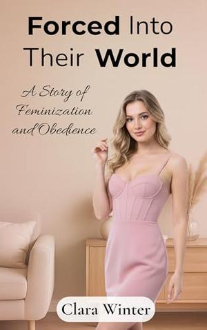 Forced Into Their World: A Story of Feminization and Obedience - Book 1 by Clara Winter