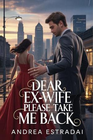 Dear Ex-Wife Please Take Me Back: A Heartbreaking Marriage Contract and a Billionaire’s Regret by Andrea Estradai