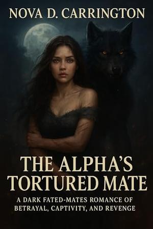 The Alpha's Tortured Mate : A Dark Fated-Mates Romance of Betrayal, Captivity, and Revenge by Nova D. Carrington