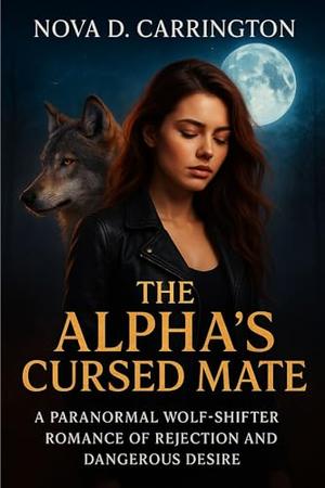 The Alpha’s Cursed Mate: A Paranormal Wolf-Shifter Romance of Rejection and Dangerous Desire by Nova D. Carrington