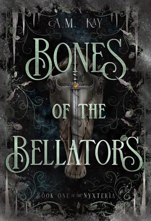 Bones of the Bellators: Book One of the Nyxteria by A.M. Kay