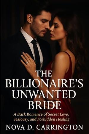 The Billionaire’s Unwanted Bride : A Dark Romance of Secret Love, Jealousy, and Forbidden Healing by Nova D. Carrington