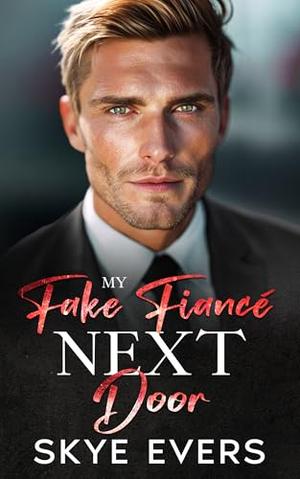 My Fake Fiancé Next Door : A Small Town Fake Engagement Romance by Skye Evers