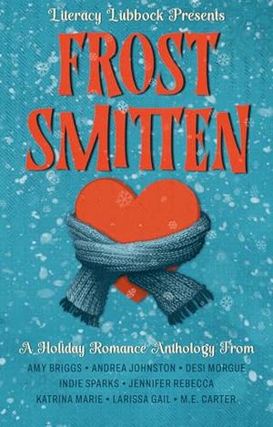 Frost Smitten: A Holiday Romance Anthology by Literacy Lubbock, Amy Briggs, Andrea Johnston, Desi Morgue, Indie Sparks, Jennifer Rebecca, Katrina Marie, Larissa Gail, M.E. Carter