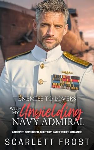 ENEMIES to LOVERS WITH MY UNYIELDING NAVY ADMIRAL: A SECRET, FORBIDDEN, MILITARY, LATER IN LIFE ROMANCE by Scarlett Frost