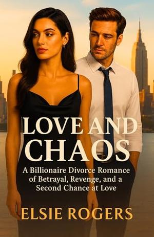 Love and Chaos: A Billionaire Divorce Romance of Betrayal, Revenge, and a Second Chance at Love by Elsie Rogers