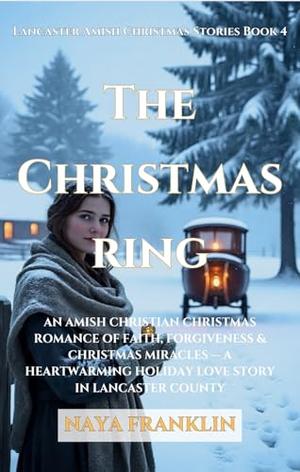 The Christmas ring : An Amish Christian Christmas Romance of Faith, Forgiveness & Christmas Miracles — A Heartwarming Holiday Love Story in Lancaster County by Naya Franklin