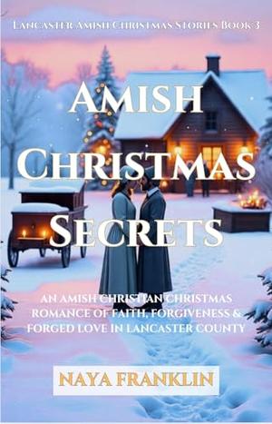 Amish Christmas Secrets : An Amish Christian Christmas Romance of Faith, Forgiveness & Forged Love in Lancaster County by Naya Franklin