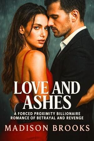 Love and Ashes: A Forced Proximity Billionaire Romance of Betrayal and Revenge by Madison Brooks