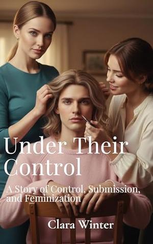 Under Their Control: A Story of Control, Submission, and Feminization - Book 2 by Clara Winter
