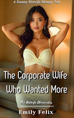 The Corporate Wife Who Wanted More: A Steamy Hotwife Menage Tale by Emily Felix