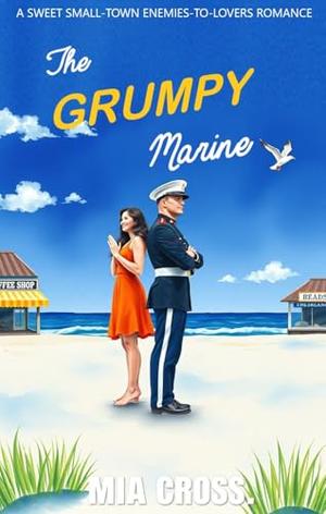 The GRUMPY Marine: A SWEET SMALL-TOWN ENEMIES-TO-LOVERS ROMANCE by Mia Cross