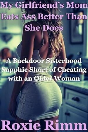 My Girlfriend's Mom Eats Ass Better Than She Does: A Backdoor Sisterhood Sapphic Short of Cheating with an Older Woman by Roxie Rimm