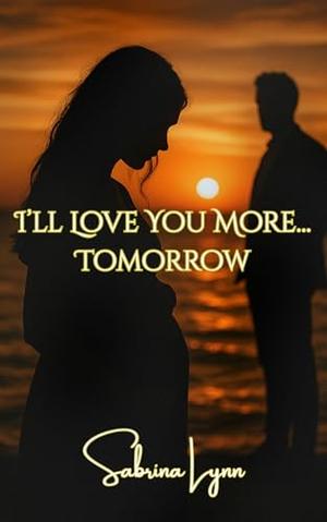 I'll Love You More... Tomorrow: Angsty-Rage-Read With a Side of Spice by Sabrina Lynn