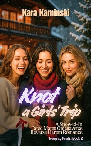 Knot a Girls’ Trip: A Snowed-In Fated Mates Omegaverse Reverse Harem Romance by Kara Kaminski