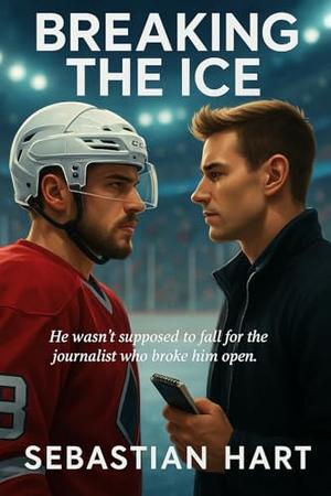 Breaking the Ice: A journalist provokes a guarded hockey star, pulling them into a slow-burn, high-pressure MM romance filled with tension, vulnerability, ... HEA. by Sebastian Hart