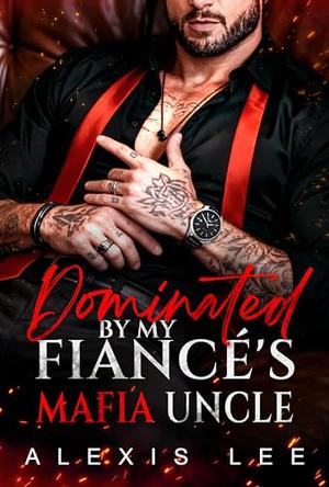 Dominated by My Fiancé's Mafia Uncle: An Age Gap Silver Fox BDSM Forbidden Love and Christmas Romance by Alexis Lee