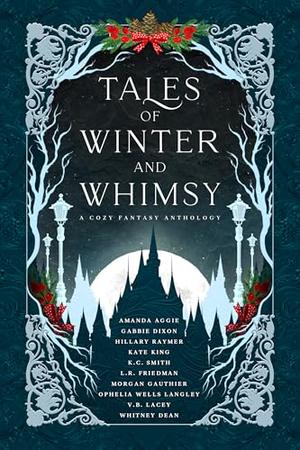Tales of Winter and Whimsy: A Cozy Fantasy Anthology by K.C. Smith, Amanda Aggie, Gabbie Dixon, Hillary Raymer, Kate King, L.R. Friedman, Morgan Gauthier, Ophelia Wells Langley, V.B. Lacey, Whitney Dean