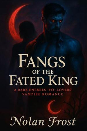 Fangs of the Fated King: A Dark Enemies-to-Lovers Vampire Romance by Nolan Frost
