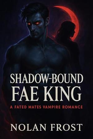 Shadow-Bound Fae King: A Fated Mates Vampire Romance by Nolan Frost