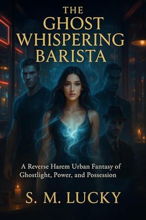 The Ghost Whispering Barista: A Reverse Harem Urban Fantasy of Ghostlight, Power, and Possession by S. M. Lucky