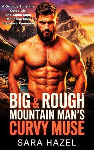 Big & Rough Mountain Man's Curvy Muse: A Grumpy Sunshine Curvy Girl and Alpha Male Mountain Man Instalove Romance by Sara Hazel