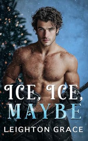 Ice, Ice, Maybe: A Small Town, Friends to Lovers, Forced Proximity, Holiday Romance by Leighton Grace
