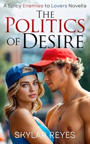 The Politics of Desire: A Spicy Enemies to Lovers Novella by Skylar Reyes