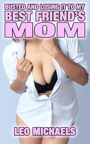 Busted And Losing It To My Best Friend's Mom: MILF, Older Woman Younger Man, First Time, Inexperienced, Cougar, Age Gap, Taboo Erotica! by Leo Michaels