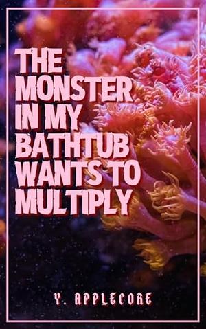 The Monster in My Bathtub Wants to Multiply: An erotic tentacle monster romance by Y. Applecore