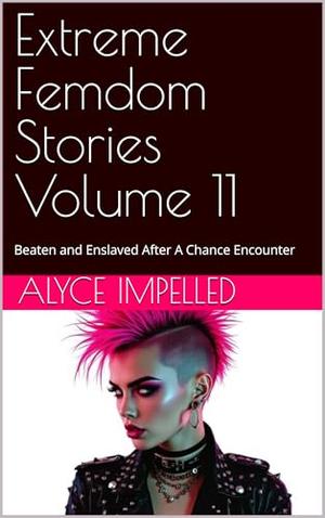 Extreme Femdom Stories Volume 11 : Beaten and Enslaved After A Chance Encounter by Alyce Impelled