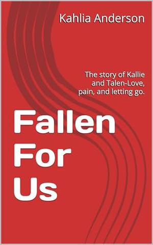 Fallen For Us: The story of Kallie and Talen-Love, pain, and letting go. by Kahlia Khamilia Anderson