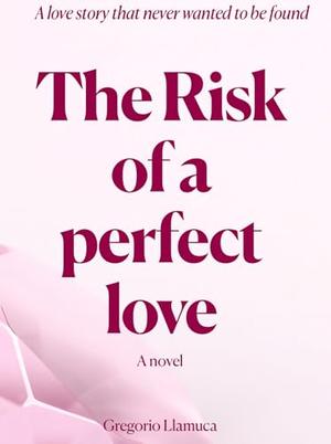 The risk of a perfect love: A love story that never wanted to be found by Gregorio Llamuca
