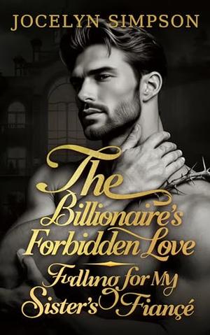 The Billionaire's Forbidden Love: Falling for My Sister’s Fiancé by Jocelyn Simpson