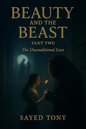 Beauty and the Beast: Part Two - The Unconditional Love: A Heartbreakingly Beautiful Conclusion to the Dark Fantasy Retelling That Redefines the Classic ... The Complete Dark Fantasy Duology Book 2) by Sayed Tony