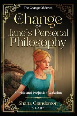 A Change of Jane's Personal Philosophy: A Pride & Prejudice Variation by Shana Granderson A Lady