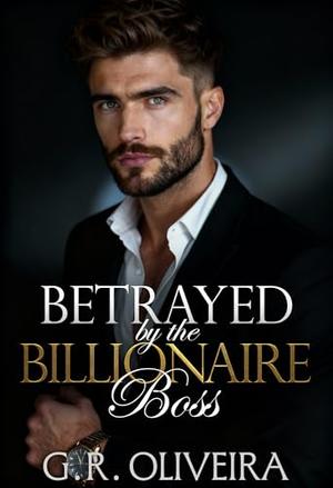 Betrayed by the Billionaire Boss: A Forbidden Romance With a Ruthless Billionaire by G.R. Oliveira
