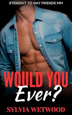 Would You Ever?: Straight to Gay Friends MM by Sylvia Wetwood