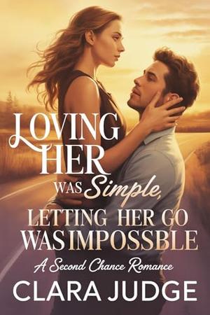 Loving Her Was Simple, Letting Her Go Was Impossible: A Second Chance Romance. by Clara Judge