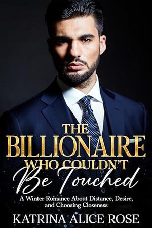 The Billionaire Who Couldn't Be Touched: A Winter Romance About Distance, Desire, and Choosing Closeness by Katrina Alice Rose