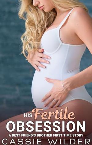 His Fertile Obsession: Age Gap Best Friend's Brother First Time Instalove Story by Cassie Wilder