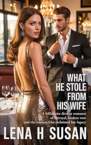 What He Stole From His Wife: A Billionaire divorce Romance of Betrayal, Broken Vow and the Woman Who Reclaimed Her Legacy by Lena h Susan