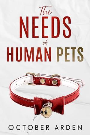 The Needs of Human Pets: A dark MM romance about grief, devotion, and the human cost of being saved by October Arden