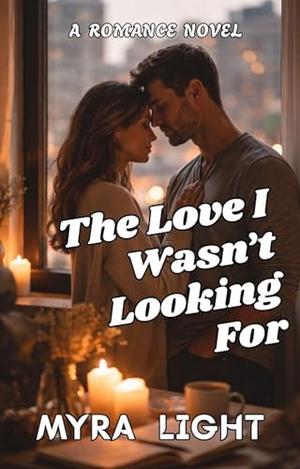 The Love I Wasn’t Looking For: A Romance Novel by Myra Light