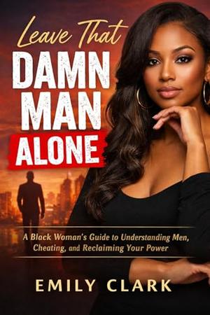Leave That Damn Man Alone: A Black Woman’s Guide to Understanding Men, Cheating, and Reclaiming Your Power by Emily Clark