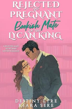 Rejected and Pregnant Bookish Mate of the Lycan King: A Rejected Mate Secret Baby Shifter Romance by Destiny Lyre, Kiara Sere