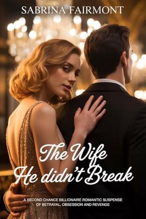 THE WIFE HE DIDN'T BREAK : A Second Chance Billionaire Romantic Suspense Of Betrayal, Obsession and Revenge by Sabrina Fairmont