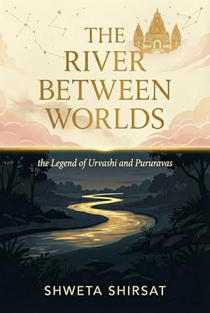 The River Between Worlds: the Legend of Urvashi and Pururvas by Shweta Shirsat